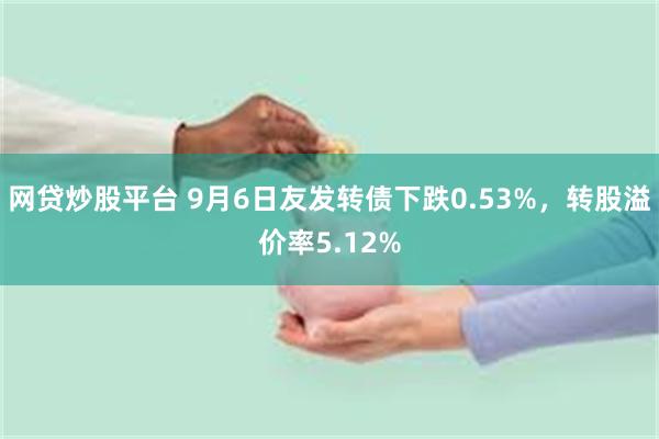 网贷炒股平台 9月6日友发转债下跌0.53%，转股溢价率5.12%