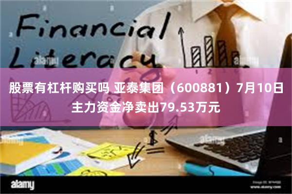 股票有杠杆购买吗 亚泰集团（600881）7月10日主力资金净卖出79.53万元