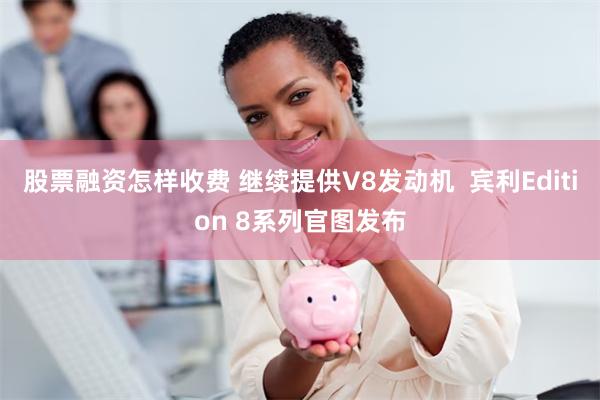 股票融资怎样收费 继续提供V8发动机  宾利Edition 8系列官图发布