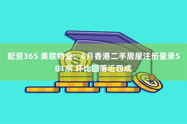 配资365 美联物业：6月香港二手居屋注册量录581宗 环比回落近四成