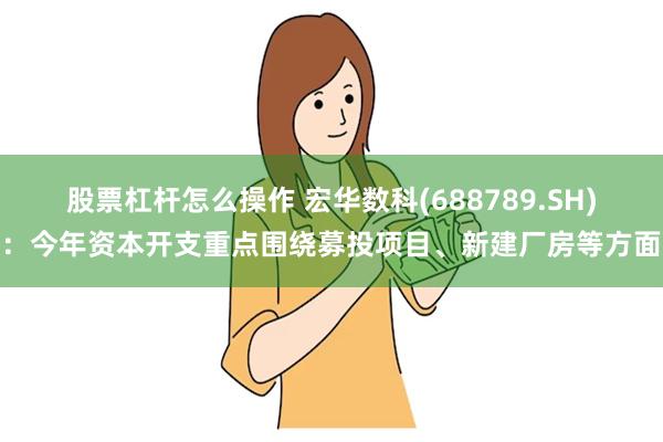 股票杠杆怎么操作 宏华数科(688789.SH)：今年资本开支重点围绕募投项目、新建厂房等方面