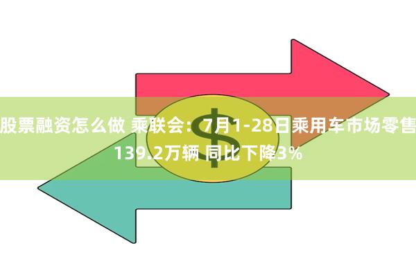 股票融资怎么做 乘联会：7月1-28日乘用车市场零售139.2万辆 同比下降3%