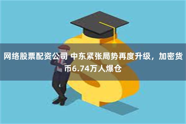 网络股票配资公司 中东紧张局势再度升级，加密货币6.74万人爆仓