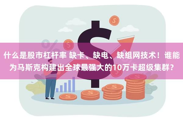 什么是股市杠杆率 缺卡、缺电、缺组网技术！谁能为马斯克构建出全球最强大的10万卡超级集群？