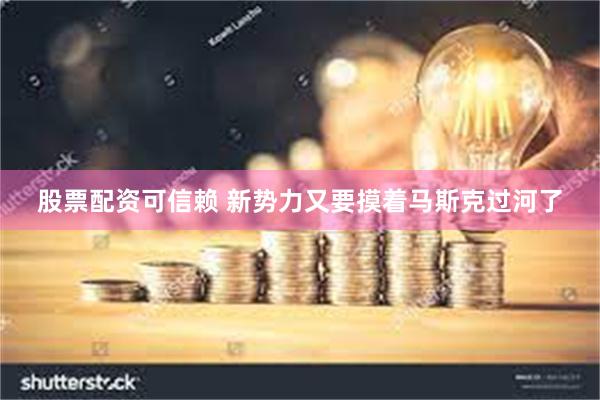 股票配资可信赖 新势力又要摸着马斯克过河了