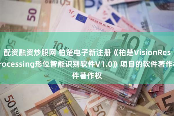 配资融资炒股网 柏楚电子新注册《柏楚VisionResProcessing形位智能识别软件V1.0》项目的软件著作权