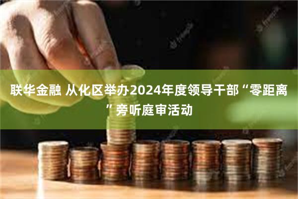 联华金融 从化区举办2024年度领导干部“零距离”旁听庭审活动