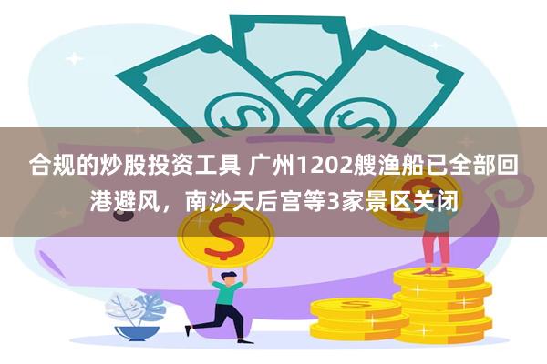 合规的炒股投资工具 广州1202艘渔船已全部回港避风，南沙天后宫等3家景区关闭