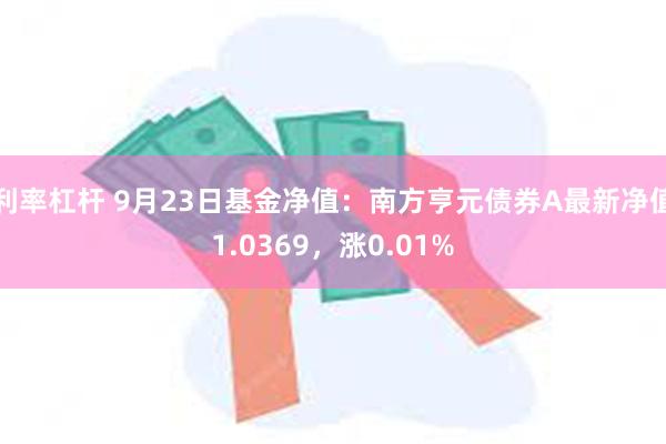 利率杠杆 9月23日基金净值：南方亨元债券A最新净值1.0369，涨0.01%