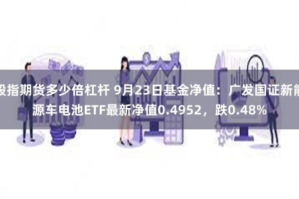 股指期货多少倍杠杆 9月23日基金净值：广发国证新能源车电池ETF最新净值0.4952，跌0.48%