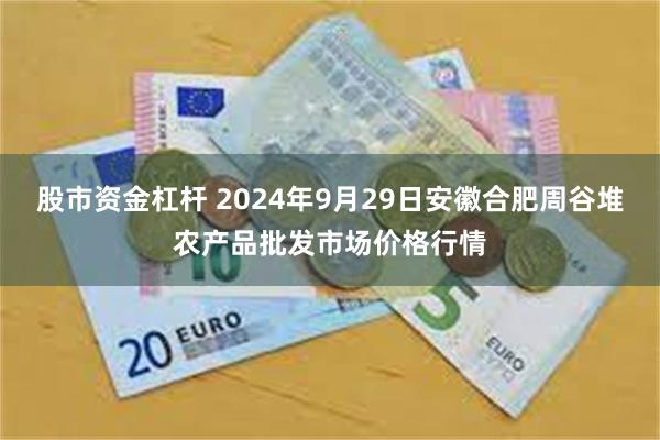 股市资金杠杆 2024年9月29日安徽合肥周谷堆农产品批发市场价格行情