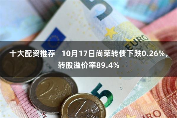 十大配资推荐   10月17日尚荣转债下跌0.26%，转股溢价率89.4%