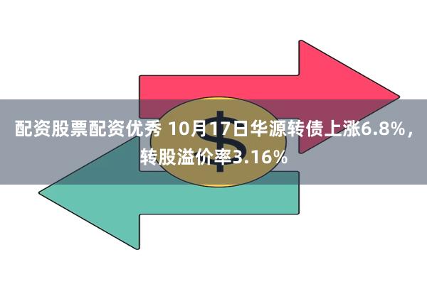 配资股票配资优秀 10月17日华源转债上涨6.8%，转股溢价率3.16%