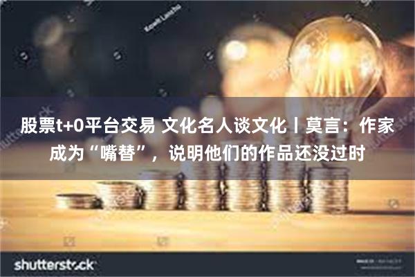 股票t+0平台交易 文化名人谈文化丨莫言：作家成为“嘴替”，说明他们的作品还没过时