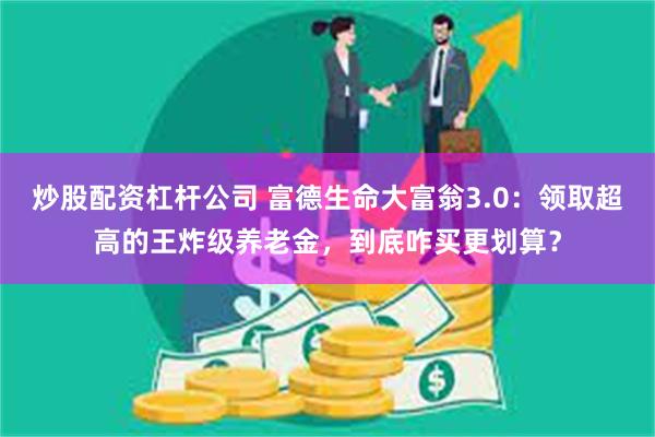 炒股配资杠杆公司 富德生命大富翁3.0：领取超高的王炸级养老金，到底咋买更划算？