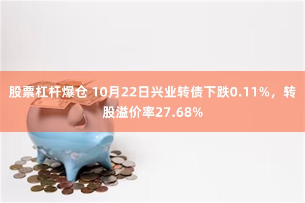 股票杠杆爆仓 10月22日兴业转债下跌0.11%，转股溢价率27.68%