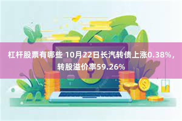 杠杆股票有哪些 10月22日长汽转债上涨0.38%，转股溢价率59.26%