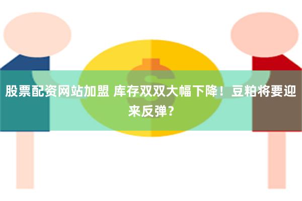 股票配资网站加盟 库存双双大幅下降！豆粕将要迎来反弹？