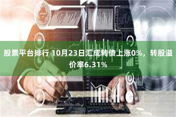 股票平台排行 10月23日汇成转债上涨0%，转股溢价率6.31%