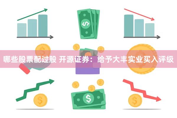 哪些股票配过股 开源证券：给予大丰实业买入评级