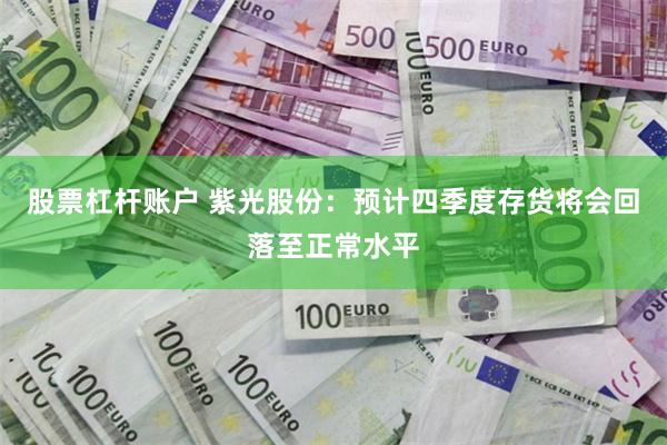 股票杠杆账户 紫光股份：预计四季度存货将会回落至正常水平