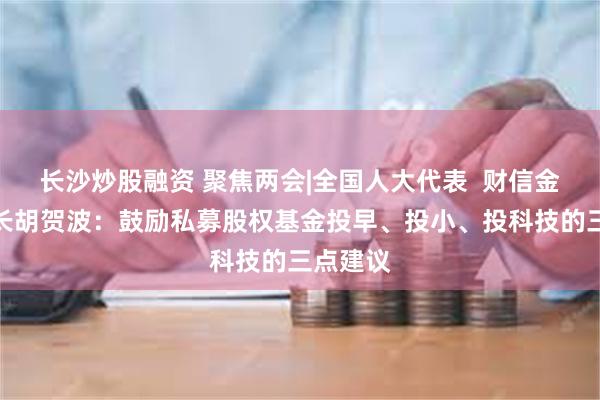 长沙炒股融资 聚焦两会|全国人大代表  财信金控董事长胡贺波：鼓励私募股权基金投早、投小、投科技的三点建议