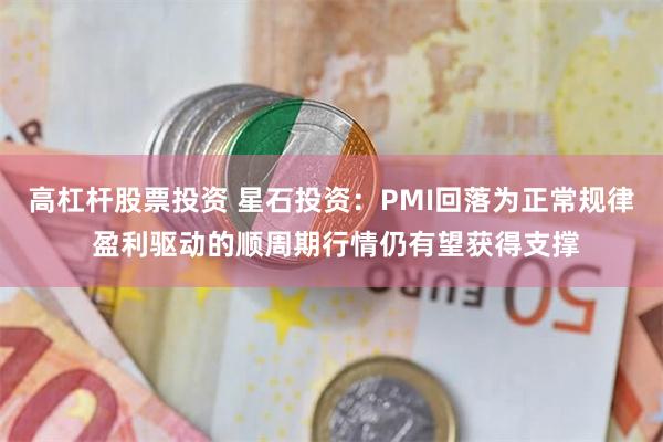 高杠杆股票投资 星石投资：PMI回落为正常规律 盈利驱动的顺周期行情仍有望获得支撑