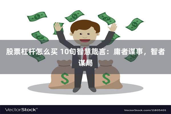 股票杠杆怎么买 10句智慧箴言：庸者谋事，智者谋局