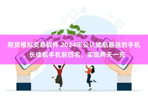 期货模拟交易软件 2024年公认续航最强的手机，长续航手机前四名，实现两天一充