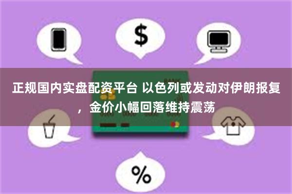 正规国内实盘配资平台 以色列或发动对伊朗报复，金价小幅回落维持震荡