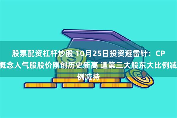 股票配资杠杆炒股 10月25日投资避雷针：CPO概念人气股股价刚创历史新高 遭第三大股东大比例减持