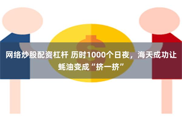 网络炒股配资杠杆 历时1000个日夜，海天成功让蚝油变成“挤一挤”