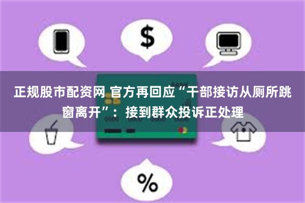 正规股市配资网 官方再回应“干部接访从厕所跳窗离开”：接到群众投诉正处理