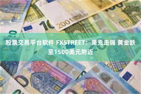 股票交易平台软件 FXSTREET：美元走强 黄金跌至1500美元附近