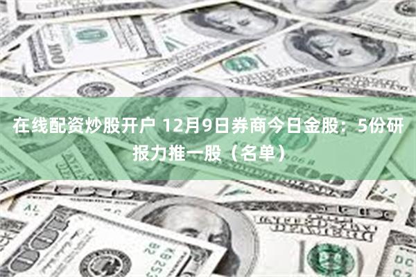 在线配资炒股开户 12月9日券商今日金股：5份研报力推一股（名单）