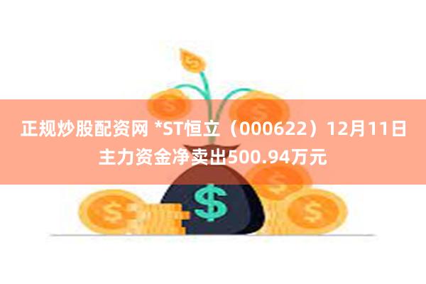 正规炒股配资网 *ST恒立（000622）12月11日主力资金净卖出500.94万元