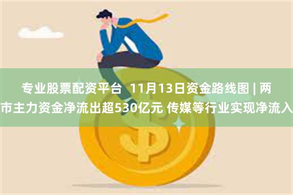 专业股票配资平台  11月13日资金路线图 | 两市主力资金净流出超530亿元 传媒等行业实现净流入