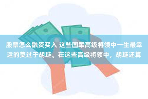 股票怎么融资买入 这些国军高级将领中一生最幸运的莫过于胡琏。在这些高级将领中，胡琏还算