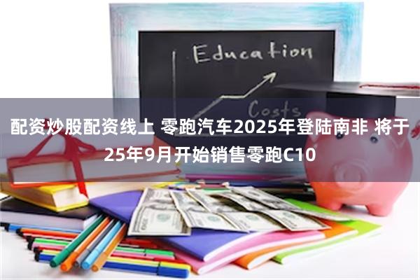 配资炒股配资线上 零跑汽车2025年登陆南非 将于25年9月开始销售零跑C10