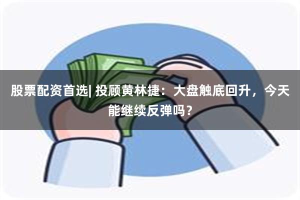 股票配资首选| 投顾黄林捷：大盘触底回升，今天能继续反弹吗？