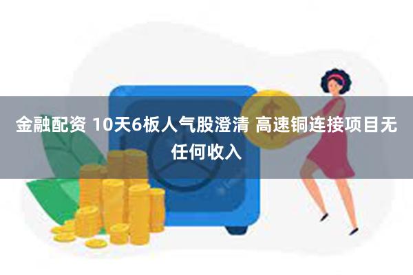 金融配资 10天6板人气股澄清 高速铜连接项目无任何收入