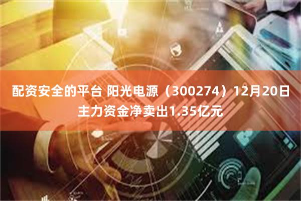 配资安全的平台 阳光电源（300274）12月20日主力资金净卖出1.35亿元