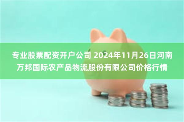 专业股票配资开户公司 2024年11月26日河南万邦国际农产品物流股份有限公司价格行情