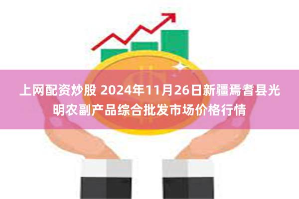 上网配资炒股 2024年11月26日新疆焉耆县光明农副产品综合批发市场价格行情