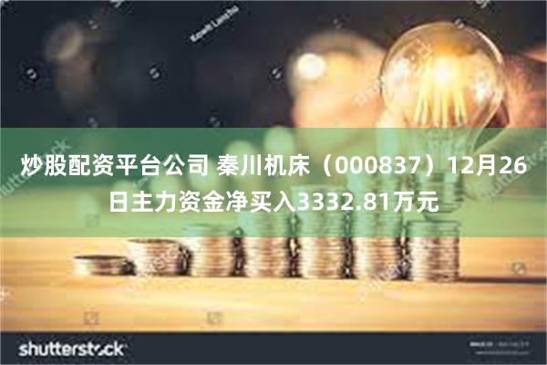 炒股配资平台公司 秦川机床（000837）12月26日主力资金净买入3332.81万元