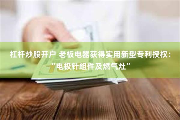 杠杆炒股开户 老板电器获得实用新型专利授权：“电极针组件及燃气灶”