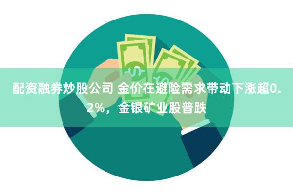 配资融券炒股公司 金价在避险需求带动下涨超0.2%，金银矿业股普跌