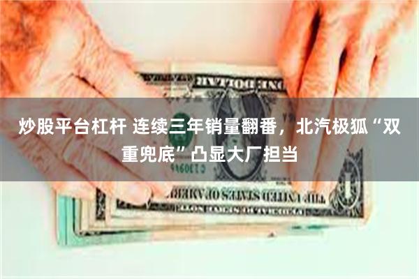 炒股平台杠杆 连续三年销量翻番，北汽极狐“双重兜底”凸显大厂担当