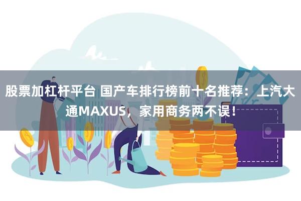 股票加杠杆平台 国产车排行榜前十名推荐：上汽大通MAXUS，家用商务两不误！