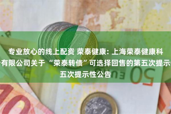 专业放心的线上配资 荣泰健康: 上海荣泰健康科技股份有限公司关于 “荣泰转债”可选择回售的第五次提示性公告